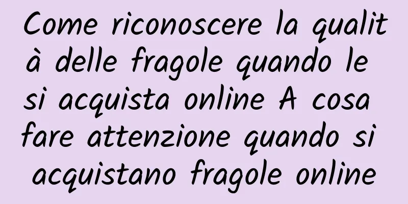 Come riconoscere la qualità delle fragole quando le si acquista online A cosa fare attenzione quando si acquistano fragole online