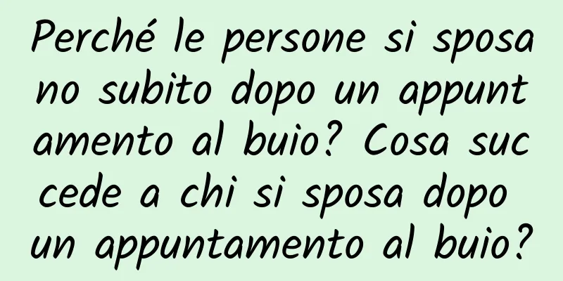 Perché le persone si sposano subito dopo un appuntamento al buio? Cosa succede a chi si sposa dopo un appuntamento al buio?