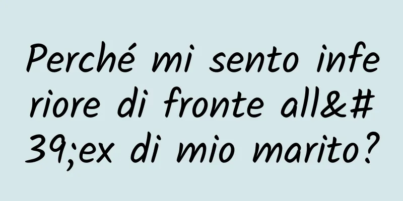 Perché mi sento inferiore di fronte all'ex di mio marito?