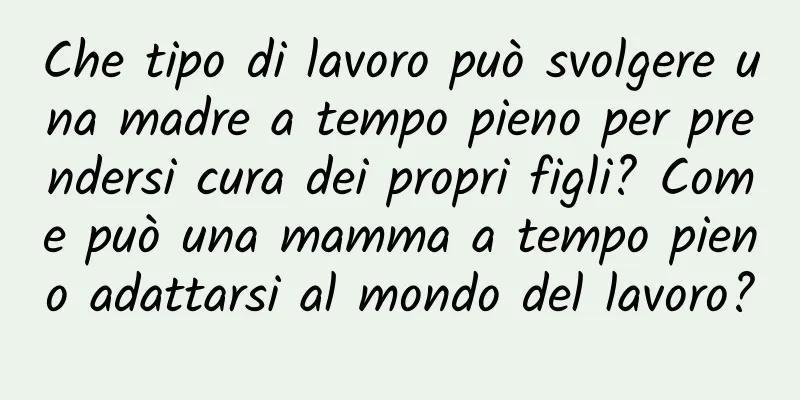Che tipo di lavoro può svolgere una madre a tempo pieno per prendersi cura dei propri figli? Come può una mamma a tempo pieno adattarsi al mondo del lavoro?