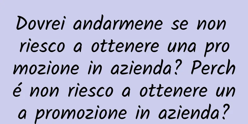 Dovrei andarmene se non riesco a ottenere una promozione in azienda? Perché non riesco a ottenere una promozione in azienda?