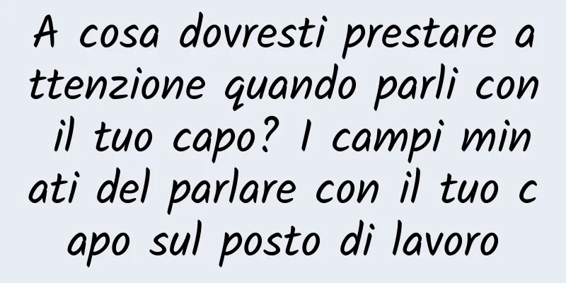 A cosa dovresti prestare attenzione quando parli con il tuo capo? I campi minati del parlare con il tuo capo sul posto di lavoro