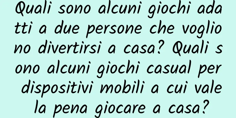 Quali sono alcuni giochi adatti a due persone che vogliono divertirsi a casa? Quali sono alcuni giochi casual per dispositivi mobili a cui vale la pena giocare a casa?