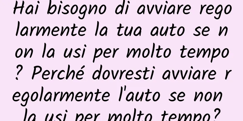 Hai bisogno di avviare regolarmente la tua auto se non la usi per molto tempo? Perché dovresti avviare regolarmente l'auto se non la usi per molto tempo?