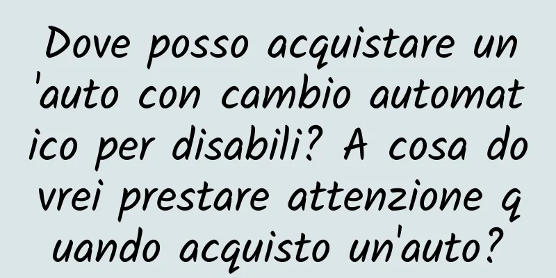 Dove posso acquistare un'auto con cambio automatico per disabili? A cosa dovrei prestare attenzione quando acquisto un'auto?