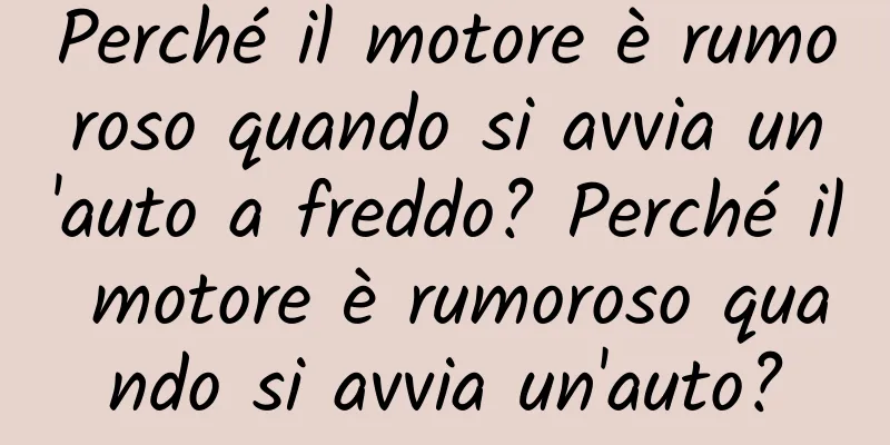 Perché il motore è rumoroso quando si avvia un'auto a freddo? Perché il motore è rumoroso quando si avvia un'auto?