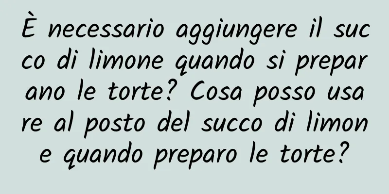 È necessario aggiungere il succo di limone quando si preparano le torte? Cosa posso usare al posto del succo di limone quando preparo le torte?