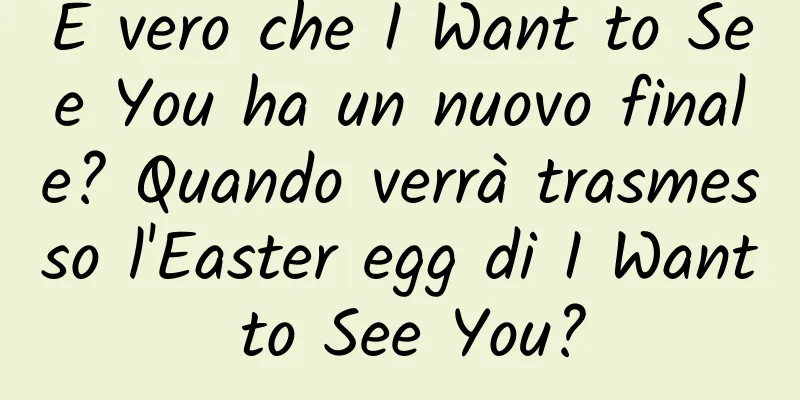 È vero che I Want to See You ha un nuovo finale? Quando verrà trasmesso l'Easter egg di I Want to See You?