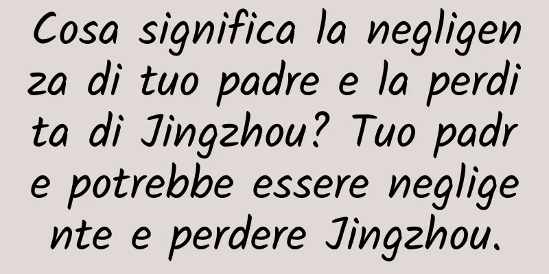 Cosa significa la negligenza di tuo padre e la perdita di Jingzhou? Tuo padre potrebbe essere negligente e perdere Jingzhou.
