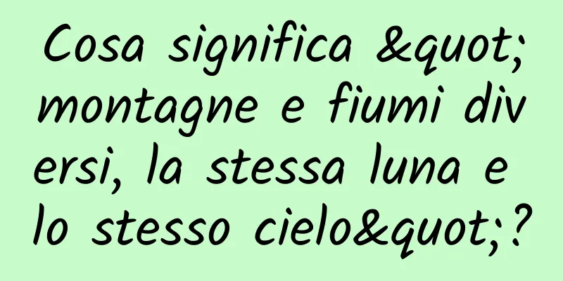 Cosa significa "montagne e fiumi diversi, la stessa luna e lo stesso cielo"?