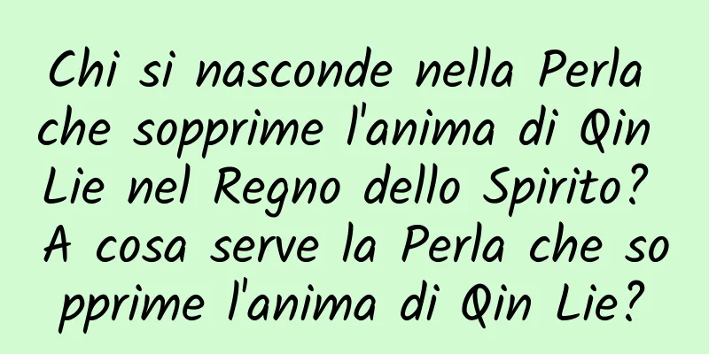 Chi si nasconde nella Perla che sopprime l'anima di Qin Lie nel Regno dello Spirito? A cosa serve la Perla che sopprime l'anima di Qin Lie?