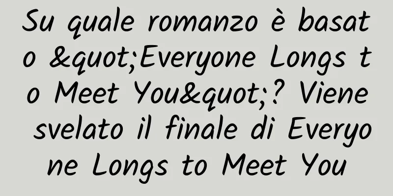 Su quale romanzo è basato "Everyone Longs to Meet You"? Viene svelato il finale di Everyone Longs to Meet You