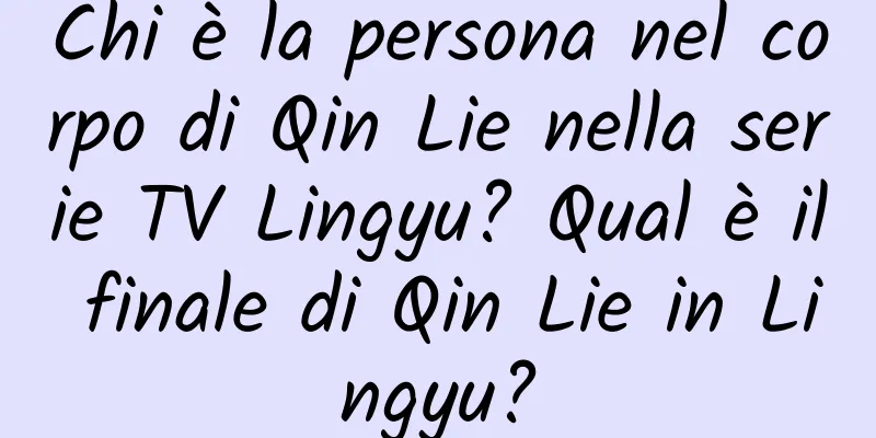 Chi è la persona nel corpo di Qin Lie nella serie TV Lingyu? Qual è il finale di Qin Lie in Lingyu?