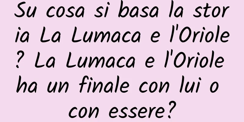 Su cosa si basa la storia La Lumaca e l'Oriole? La Lumaca e l'Oriole ha un finale con lui o con essere?