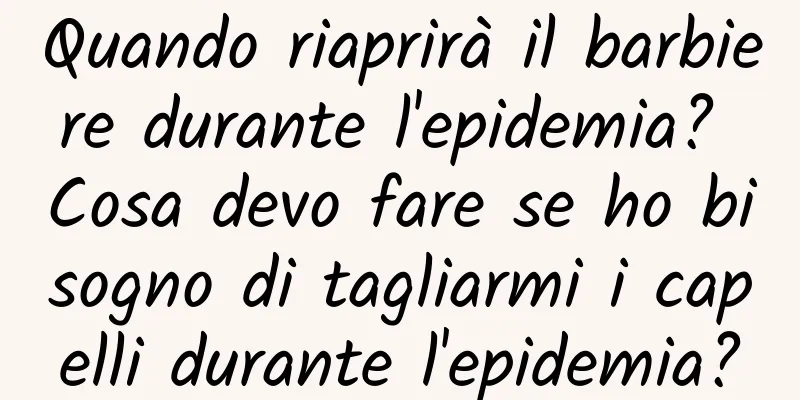 Quando riaprirà il barbiere durante l'epidemia? Cosa devo fare se ho bisogno di tagliarmi i capelli durante l'epidemia?