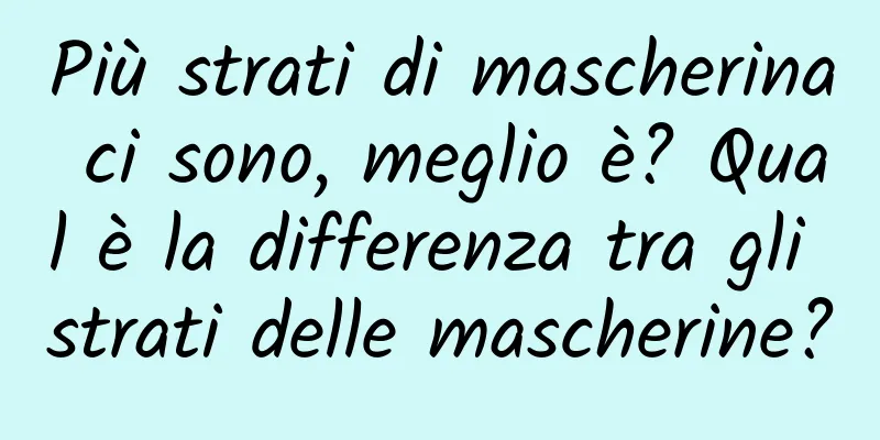 Più strati di mascherina ci sono, meglio è? Qual è la differenza tra gli strati delle mascherine?