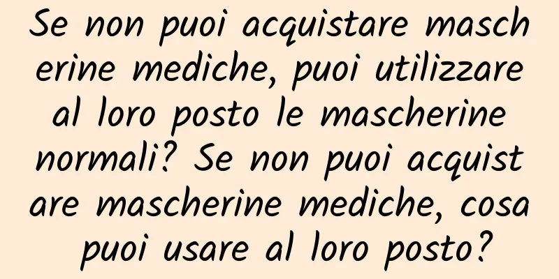 Se non puoi acquistare mascherine mediche, puoi utilizzare al loro posto le mascherine normali? Se non puoi acquistare mascherine mediche, cosa puoi usare al loro posto?