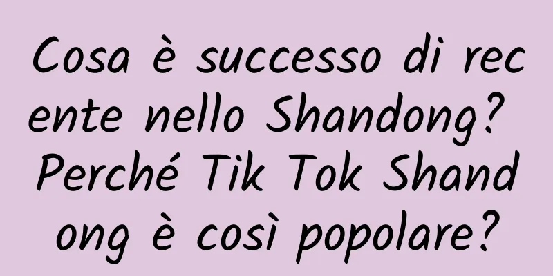 Cosa è successo di recente nello Shandong? Perché Tik Tok Shandong è così popolare?