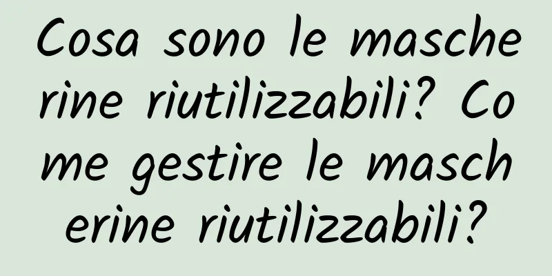 Cosa sono le mascherine riutilizzabili? Come gestire le mascherine riutilizzabili?