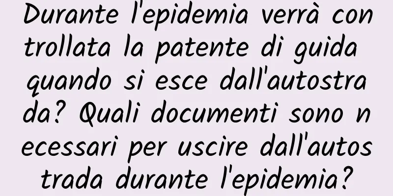 Durante l'epidemia verrà controllata la patente di guida quando si esce dall'autostrada? Quali documenti sono necessari per uscire dall'autostrada durante l'epidemia?