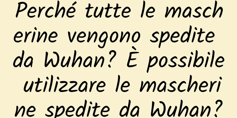 Perché tutte le mascherine vengono spedite da Wuhan? È possibile utilizzare le mascherine spedite da Wuhan?