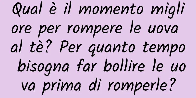 Qual è il momento migliore per rompere le uova al tè? Per quanto tempo bisogna far bollire le uova prima di romperle?