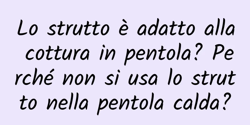 Lo strutto è adatto alla cottura in pentola? Perché non si usa lo strutto nella pentola calda?