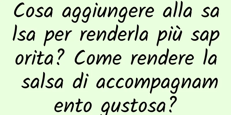 Cosa aggiungere alla salsa per renderla più saporita? Come rendere la salsa di accompagnamento gustosa?