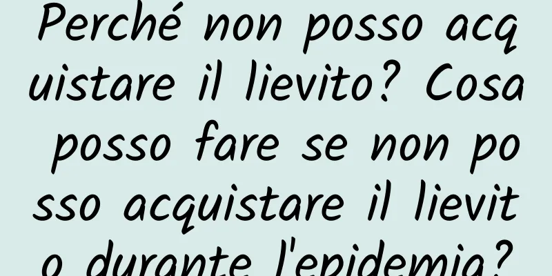 Perché non posso acquistare il lievito? Cosa posso fare se non posso acquistare il lievito durante l'epidemia?