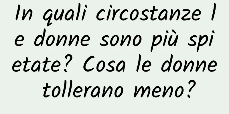 In quali circostanze le donne sono più spietate? Cosa le donne tollerano meno?