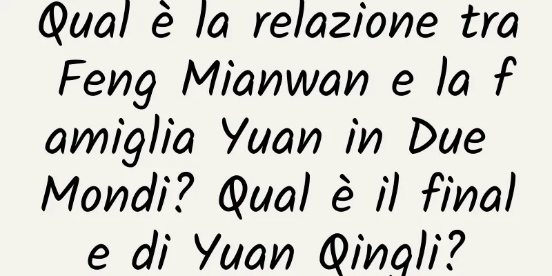 Qual è la relazione tra Feng Mianwan e la famiglia Yuan in Due Mondi? Qual è il finale di Yuan Qingli?