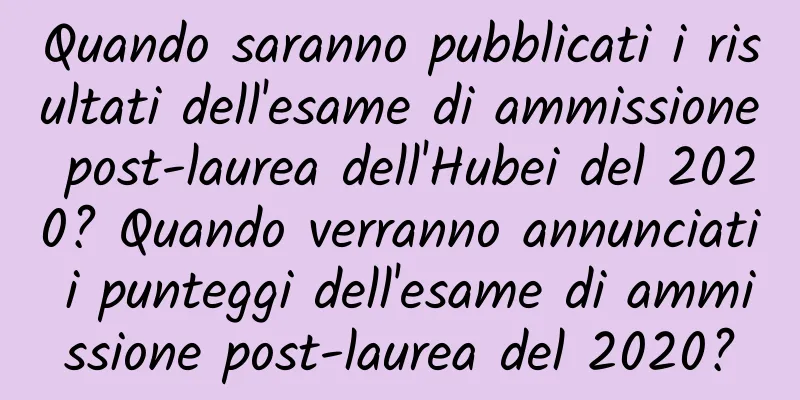 Quando saranno pubblicati i risultati dell'esame di ammissione post-laurea dell'Hubei del 2020? Quando verranno annunciati i punteggi dell'esame di ammissione post-laurea del 2020?