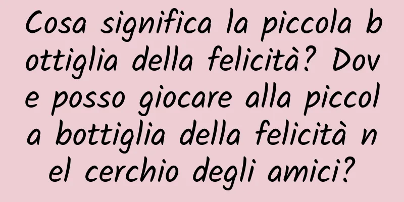 Cosa significa la piccola bottiglia della felicità? Dove posso giocare alla piccola bottiglia della felicità nel cerchio degli amici?