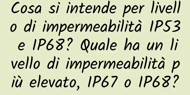 Cosa si intende per livello di impermeabilità IP53 e IP68? Quale ha un livello di impermeabilità più elevato, IP67 o IP68?