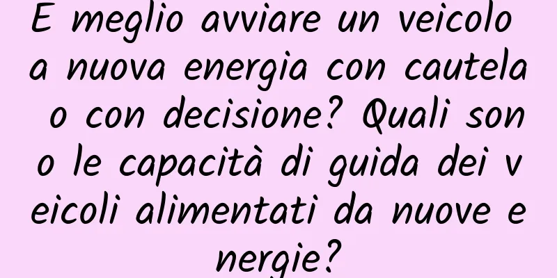 È meglio avviare un veicolo a nuova energia con cautela o con decisione? Quali sono le capacità di guida dei veicoli alimentati da nuove energie?