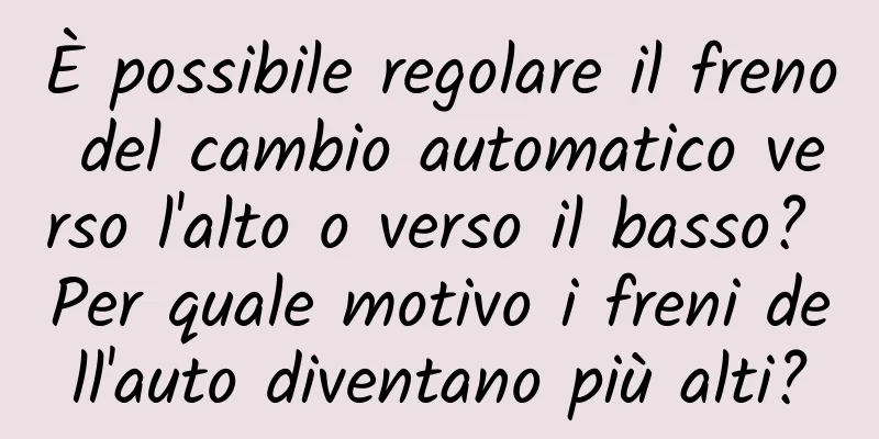 È possibile regolare il freno del cambio automatico verso l'alto o verso il basso? Per quale motivo i freni dell'auto diventano più alti?