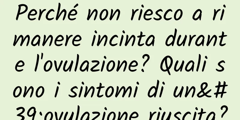 Perché non riesco a rimanere incinta durante l'ovulazione? Quali sono i sintomi di un'ovulazione riuscita?