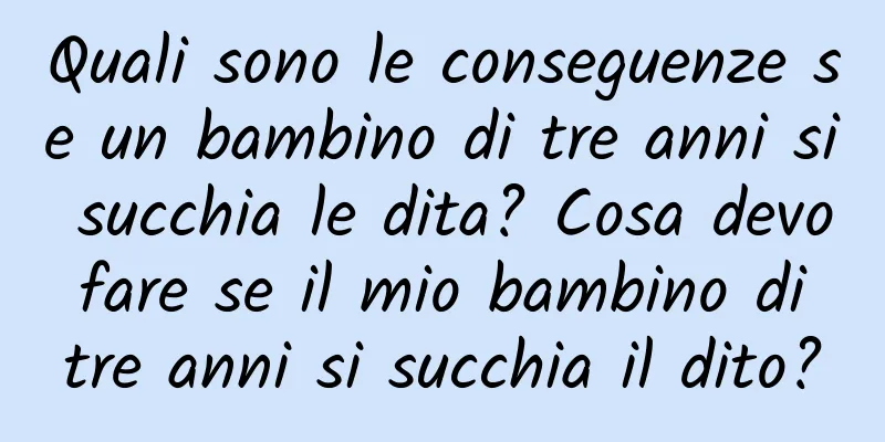 Quali sono le conseguenze se un bambino di tre anni si succhia le dita? Cosa devo fare se il mio bambino di tre anni si succhia il dito?