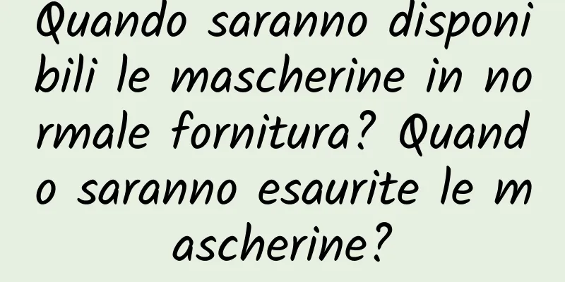 Quando saranno disponibili le mascherine in normale fornitura? Quando saranno esaurite le mascherine?