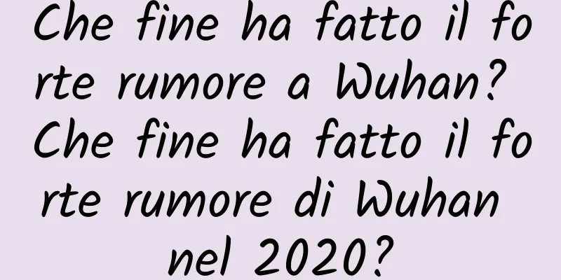 Che fine ha fatto il forte rumore a Wuhan? Che fine ha fatto il forte rumore di Wuhan nel 2020?