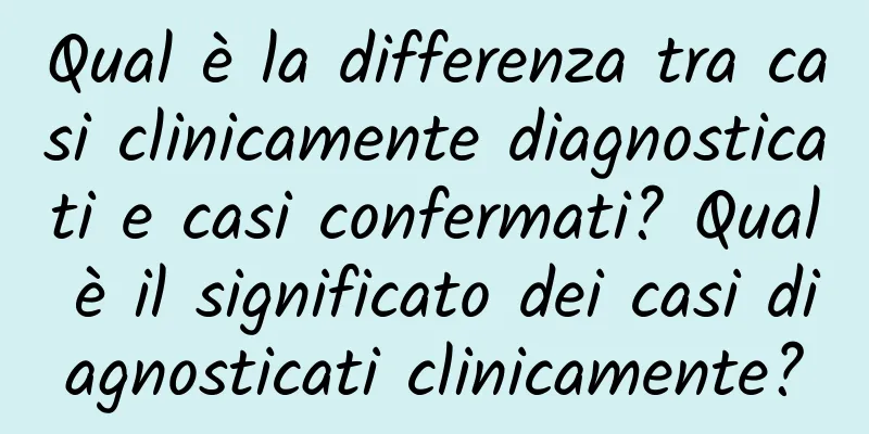 Qual è la differenza tra casi clinicamente diagnosticati e casi confermati? Qual è il significato dei casi diagnosticati clinicamente?