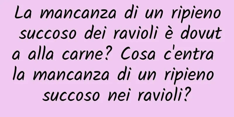La mancanza di un ripieno succoso dei ravioli è dovuta alla carne? Cosa c'entra la mancanza di un ripieno succoso nei ravioli?