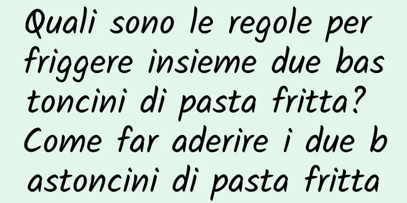 Quali sono le regole per friggere insieme due bastoncini di pasta fritta? Come far aderire i due bastoncini di pasta fritta
