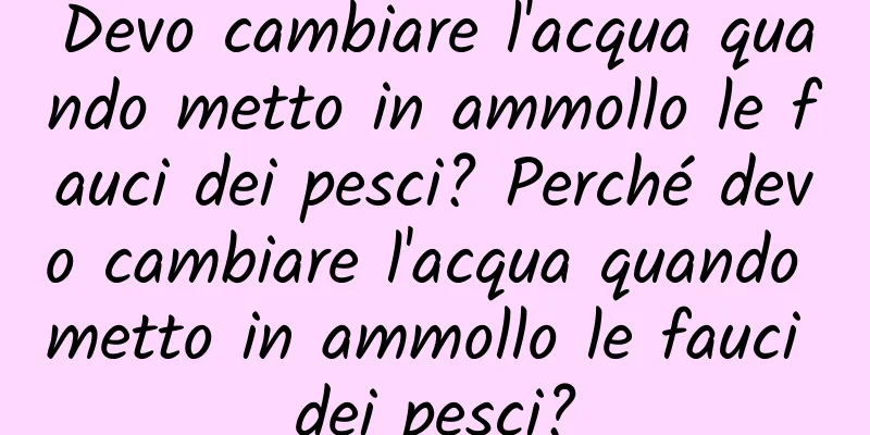 Devo cambiare l'acqua quando metto in ammollo le fauci dei pesci? Perché devo cambiare l'acqua quando metto in ammollo le fauci dei pesci?