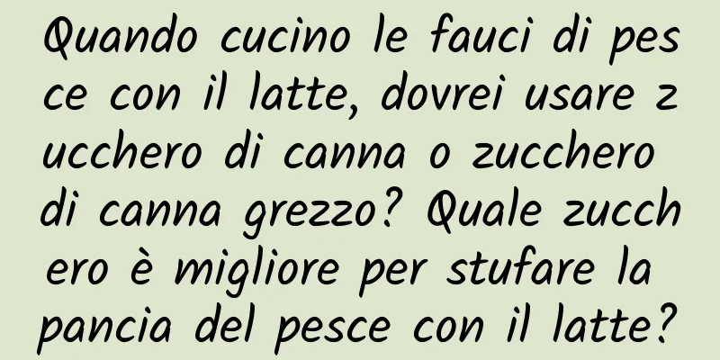 Quando cucino le fauci di pesce con il latte, dovrei usare zucchero di canna o zucchero di canna grezzo? Quale zucchero è migliore per stufare la pancia del pesce con il latte?