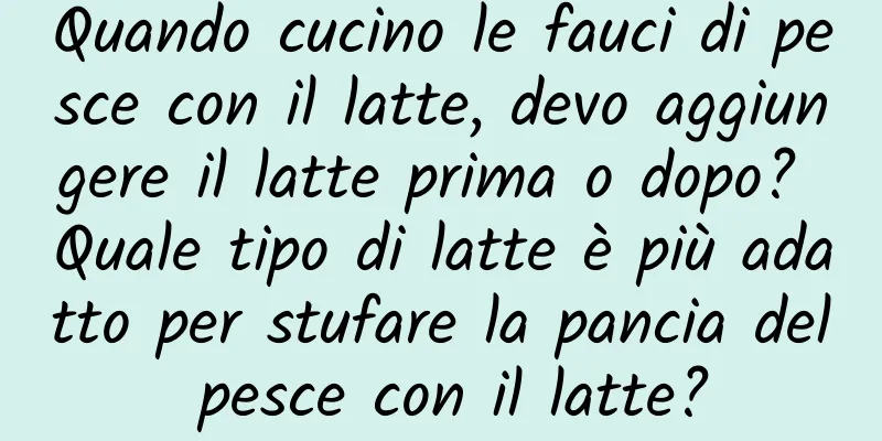 Quando cucino le fauci di pesce con il latte, devo aggiungere il latte prima o dopo? Quale tipo di latte è più adatto per stufare la pancia del pesce con il latte?