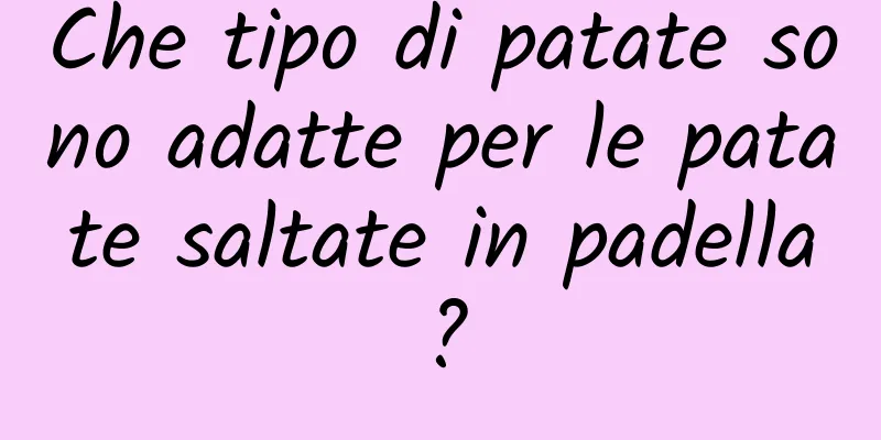 Che tipo di patate sono adatte per le patate saltate in padella?