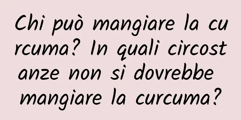 Chi può mangiare la curcuma? In quali circostanze non si dovrebbe mangiare la curcuma?