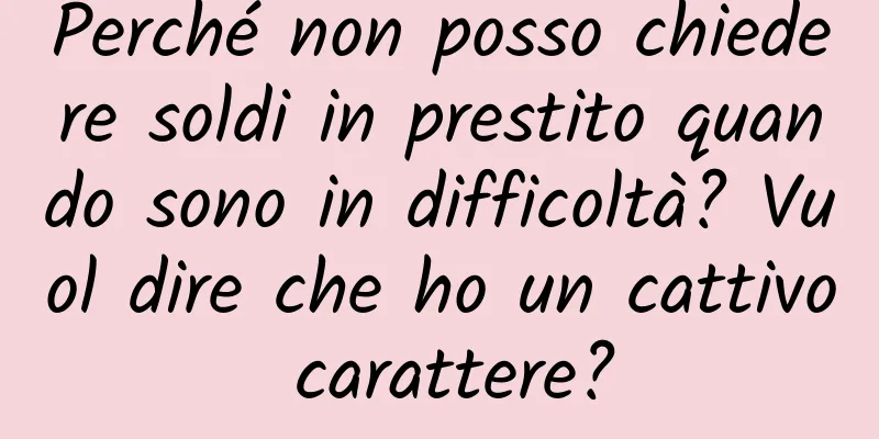 Perché non posso chiedere soldi in prestito quando sono in difficoltà? Vuol dire che ho un cattivo carattere?