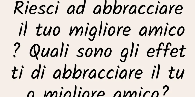 Riesci ad abbracciare il tuo migliore amico? Quali sono gli effetti di abbracciare il tuo migliore amico?